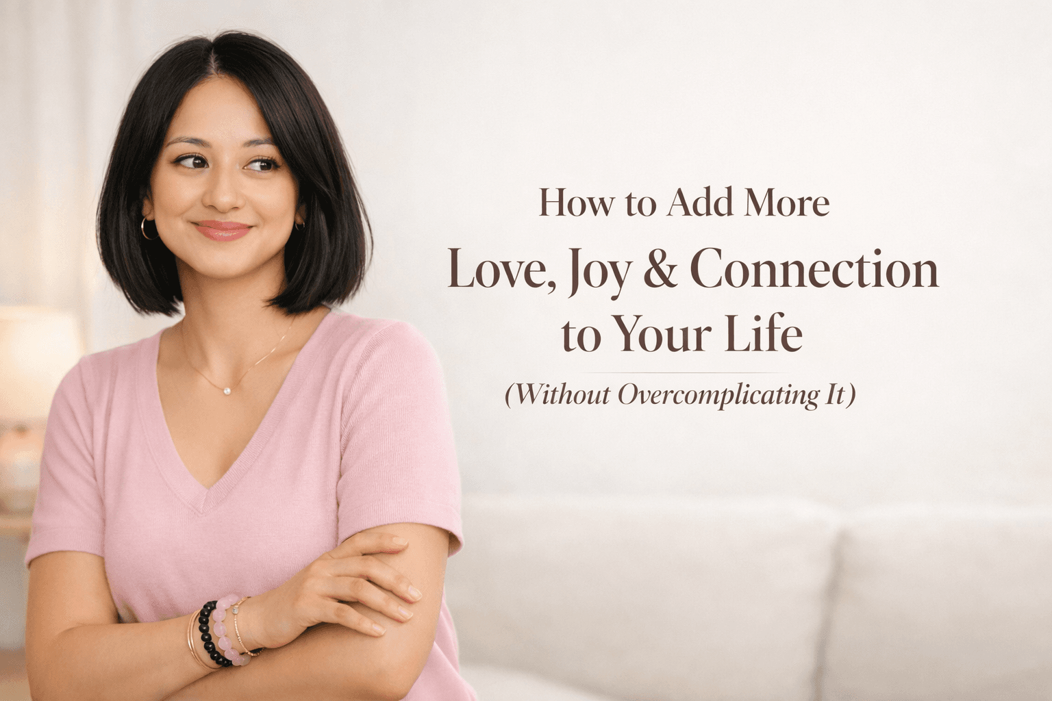 How to Add More Love, Joy & Connection to Your Life (Without Overcomplicating It)